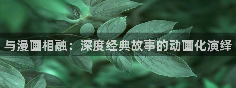 漫画之家在线观看免费漫画：与漫画相融：深度经典故事的动画化演绎