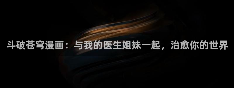 漫画之家iosapp：斗破苍穹漫画：与我的医生姐妹一起，治愈你的世界