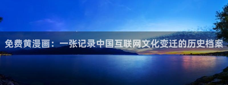 漫画之家app官网：免费黄漫画：一张记录中国互联网文化变迁的历史档案
