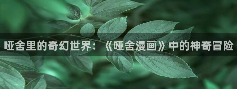 漫画之家漫画官网：哑舍里的奇幻世界：《哑舍漫画》中的神奇冒险