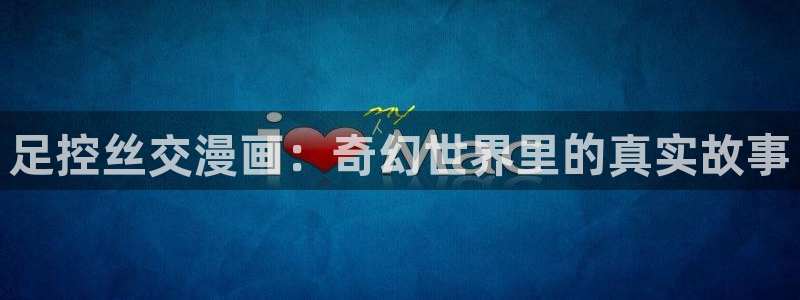 漫画之家在线观看：足控丝交漫画：奇幻世界里的真实故事