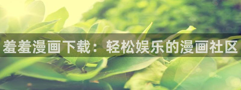 漫画之家免费漫画下载：羞羞漫画下载：轻松娱乐的漫画社区